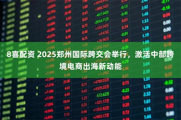 8喜配资 2025郑州国际跨交会举行，激活中部跨境电商出海新动能