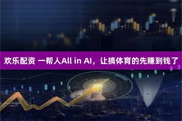 欢乐配资 一帮人All in AI，让搞体育的先赚到钱了