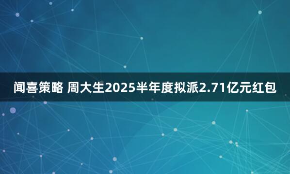 闻喜策略 周大生2025半年度拟派2.71亿元红包