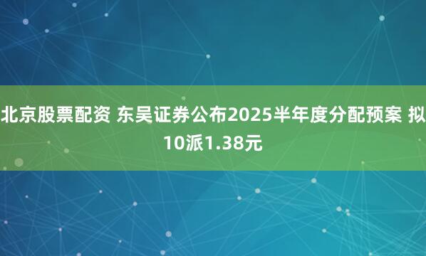 北京股票配资 东吴证券公布2025半年度分配预案 拟10派1.38元