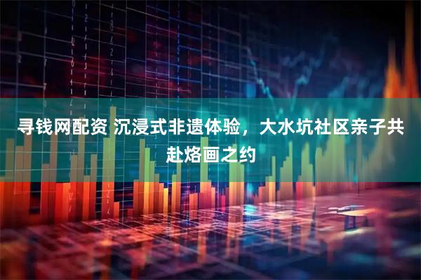 寻钱网配资 沉浸式非遗体验，大水坑社区亲子共赴烙画之约