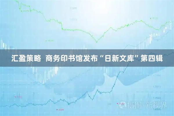 汇盈策略  商务印书馆发布“日新文库”第四辑