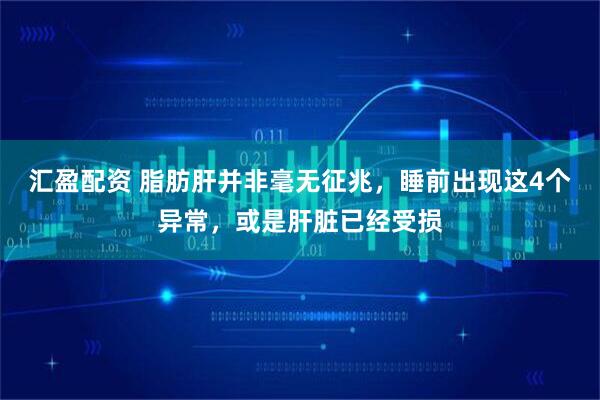 汇盈配资 脂肪肝并非毫无征兆，睡前出现这4个异常，或是肝脏已经受损