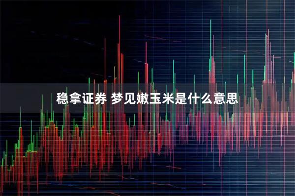 稳拿证券 梦见嫩玉米是什么意思