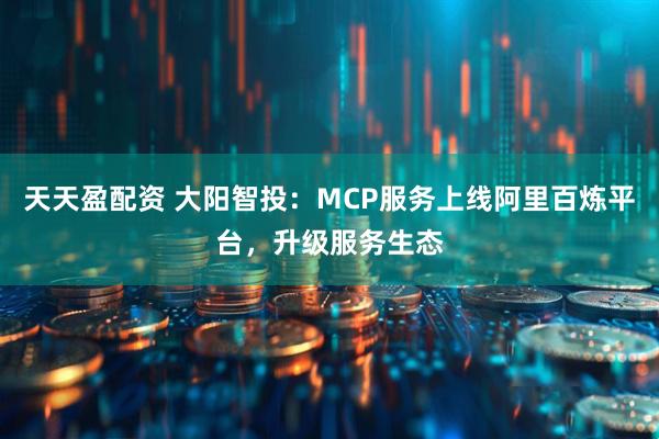 天天盈配资 大阳智投：MCP服务上线阿里百炼平台，升级服务生态