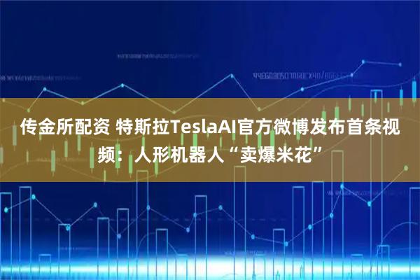 传金所配资 特斯拉TeslaAI官方微博发布首条视频：人形机器人“卖爆米花”
