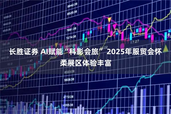 长胜证券 AI赋能“科影会旅” 2025年服贸会怀柔展区体验丰富