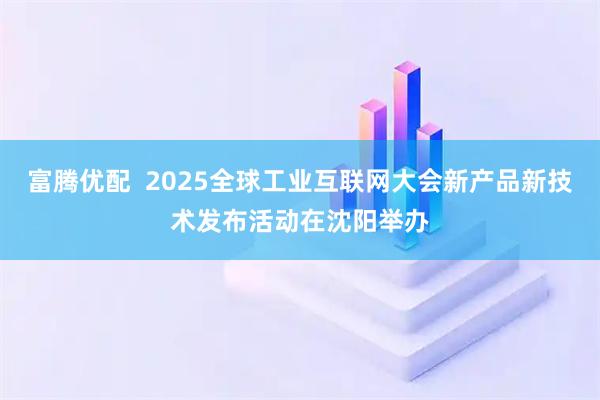 富腾优配  2025全球工业互联网大会新产品新技术发布活动在沈阳举办