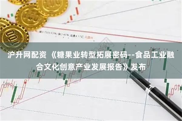 沪升网配资 《糖果业转型拓展密码--食品工业融合文化创意产业发展报告》发布