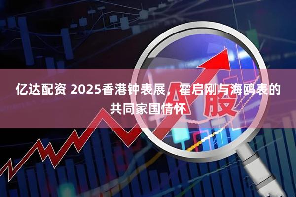 亿达配资 2025香港钟表展，霍启刚与海鸥表的共同家国情怀