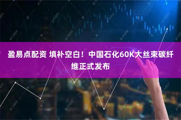 盈易点配资 填补空白！中国石化60K大丝束碳纤维正式发布