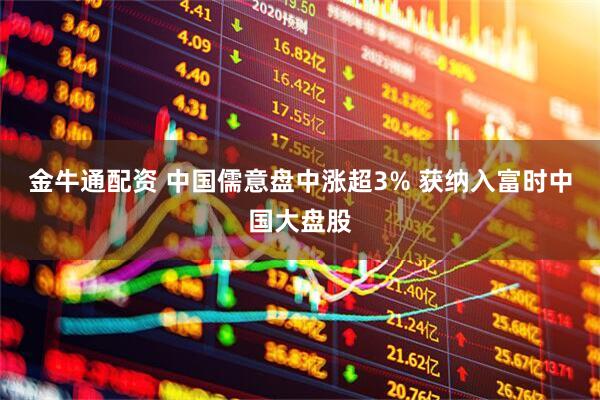 金牛通配资 中国儒意盘中涨超3% 获纳入富时中国大盘股