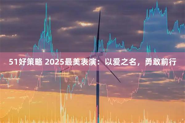 51好策略 2025最美表演：以爱之名，勇敢前行