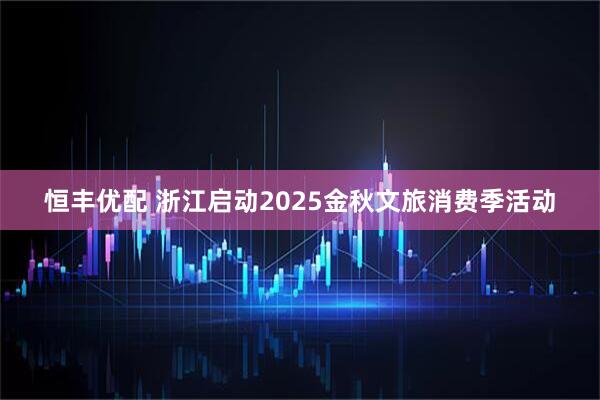 恒丰优配 浙江启动2025金秋文旅消费季活动