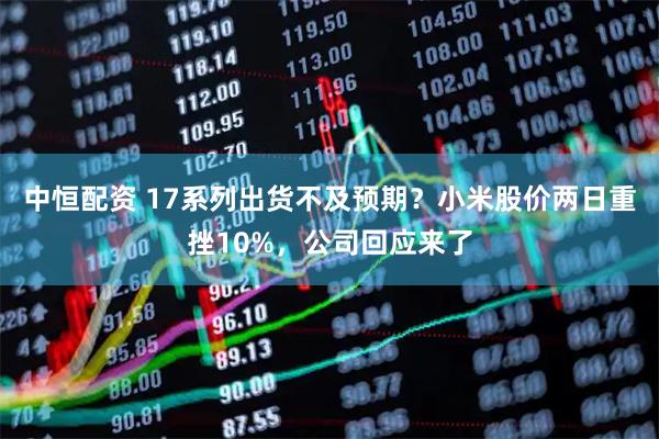 中恒配资 17系列出货不及预期？小米股价两日重挫10%，公司回应来了