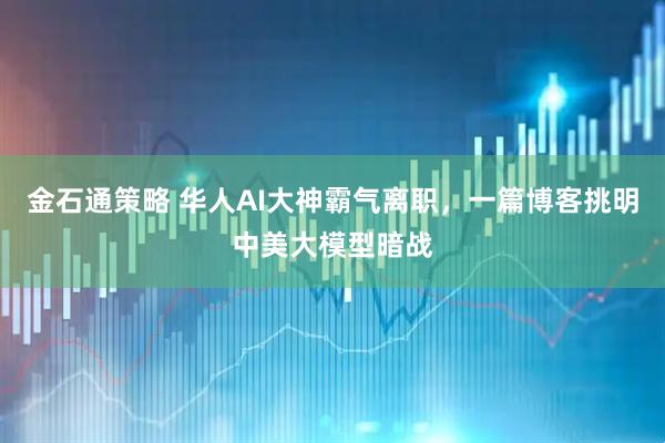 金石通策略 华人AI大神霸气离职，一篇博客挑明中美大模型暗战