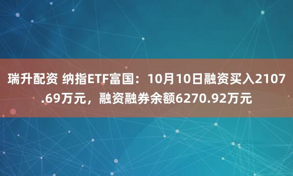 瑞升配资 纳指ETF富国：10月10日融资买入2107.69万元，融资融券余额6270.92万元