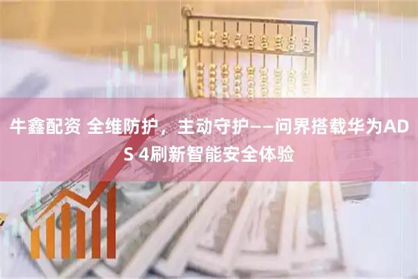 牛鑫配资 全维防护,主动守护——问界搭载华为ADS 4刷新智能安全体验