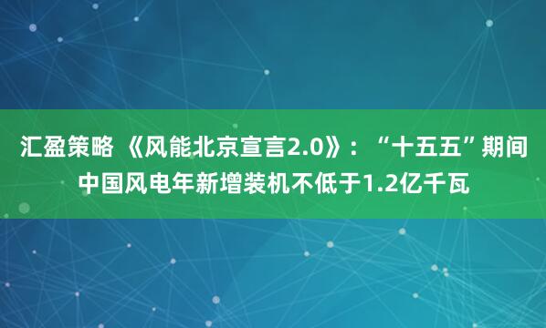 汇盈策略 《风能北京宣言2.0》：“十五五”期间中国风电年新增装机不低于1.2亿千瓦