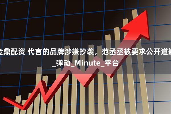 金鼎配资 代言的品牌涉嫌抄袭，范丞丞被要求公开道歉_弹动_Minute_平台