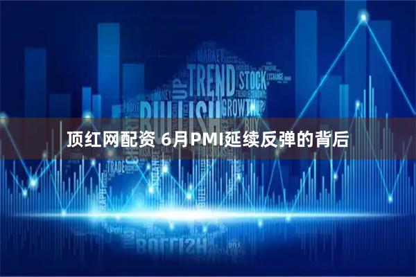 顶红网配资 6月PMI延续反弹的背后