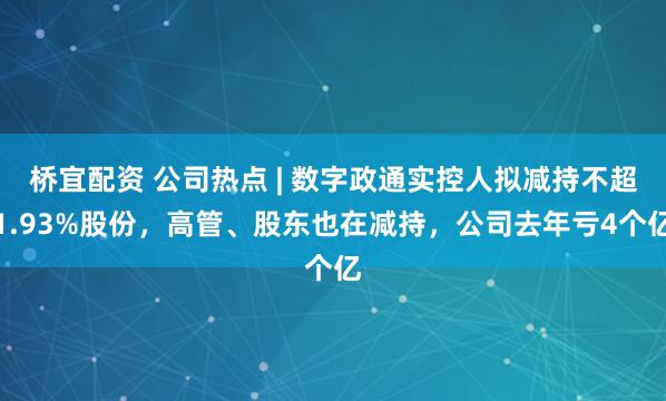 桥宜配资 公司热点 | 数字政通实控人拟减持不超1.93%股份，高管、股东也在减持，公司去年亏4个亿