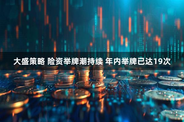 大盛策略 险资举牌潮持续 年内举牌已达19次