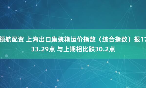 领航配资 上海出口集装箱运价指数（综合指数）报1733.29点 与上期相比跌30.2点