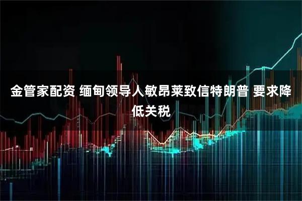金管家配资 缅甸领导人敏昂莱致信特朗普 要求降低关税