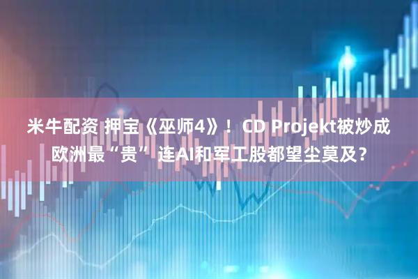 米牛配资 押宝《巫师4》！CD Projekt被炒成欧洲最“贵” 连AI和军工股都望尘莫及？