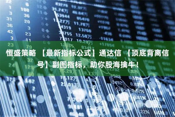 恒盛策略 【最新指标公式】通达信 【顶底背离信号】副图指标，助你股海擒牛！