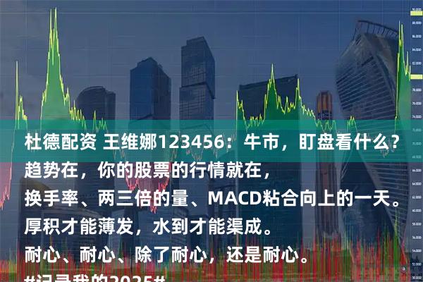杜德配资 王维娜123456：牛市，盯盘看什么？
趋势在，你的股票的行情就在，
换手率、两三倍的量、MACD粘合向上的一天。
厚积才能薄发，水到才能渠成。
耐心、耐心、除了耐心，还是耐心。
#记录我的2025#