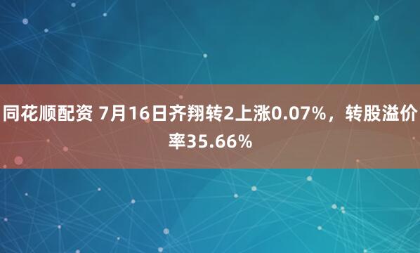 同花顺配资 7月16日齐翔转2上涨0.07%，转股溢价率35.66%