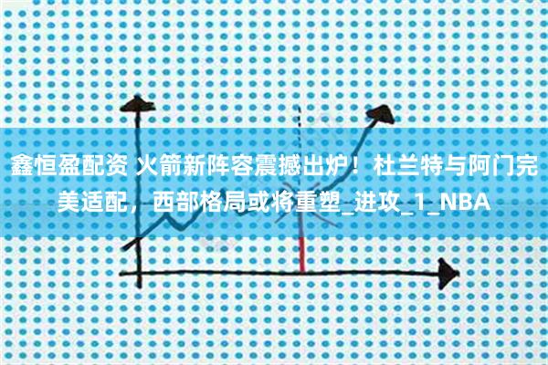 鑫恒盈配资 火箭新阵容震撼出炉！杜兰特与阿门完美适配，西部格局或将重塑_进攻_1_NBA