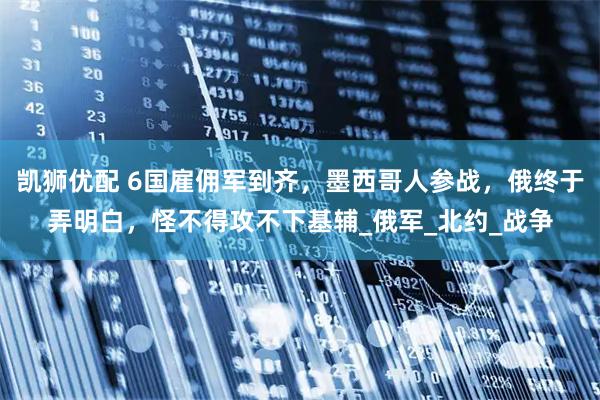 凯狮优配 6国雇佣军到齐，墨西哥人参战，俄终于弄明白，怪不得攻不下基辅_俄军_北约_战争