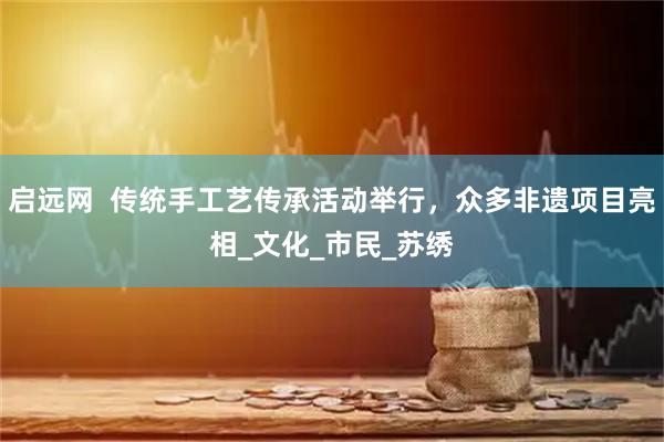 启远网  传统手工艺传承活动举行，众多非遗项目亮相_文化_市民_苏绣