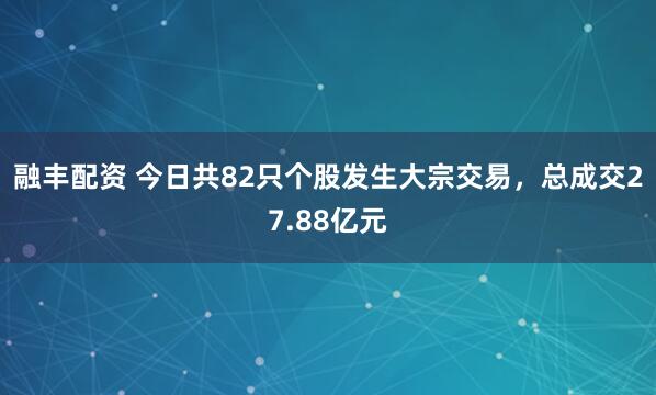 融丰配资 今日共82只个股发生大宗交易，总成交27.88亿元