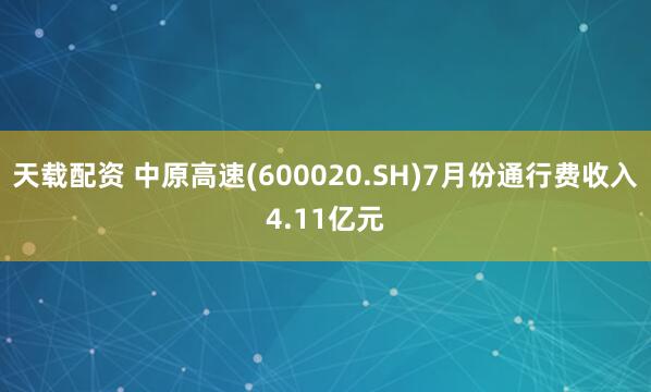 天载配资 中原高速(600020.SH)7月份通行费收入4.11亿元