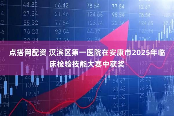 点搭网配资 汉滨区第一医院在安康市2025年临床检验技能大赛中获奖