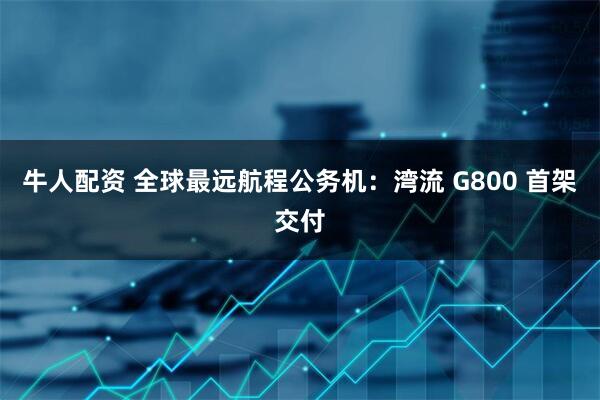 牛人配资 全球最远航程公务机：湾流 G800 首架交付