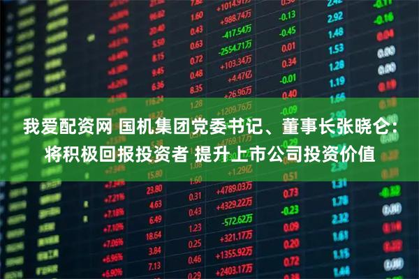我爱配资网 国机集团党委书记、董事长张晓仑：将积极回报投资者 提升上市公司投资价值
