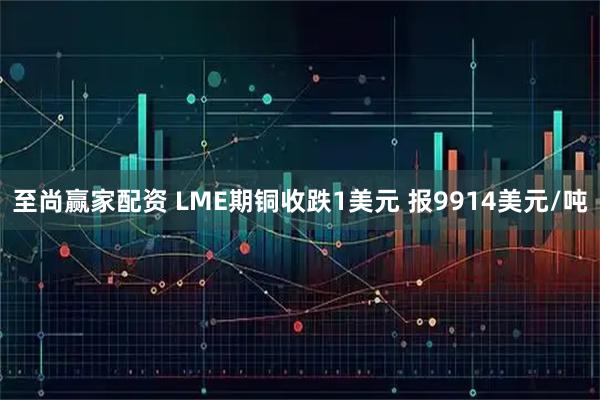至尚赢家配资 LME期铜收跌1美元 报9914美元/吨