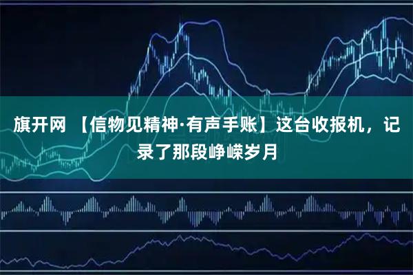 旗开网 【信物见精神·有声手账】这台收报机，记录了那段峥嵘岁月