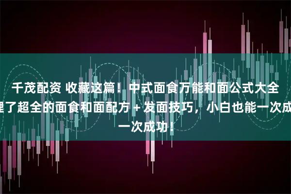 千茂配资 收藏这篇！中式面食万能和面公式大全整理了超全的面食和面配方＋发面技巧，小白也能一次成功！