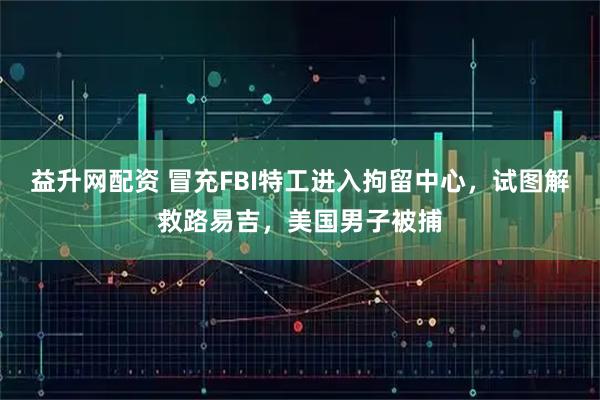 益升网配资 冒充FBI特工进入拘留中心，试图解救路易吉，美国男子被捕