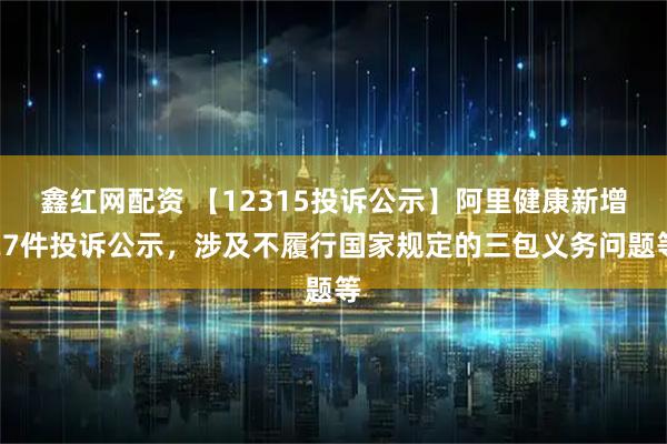 鑫红网配资 【12315投诉公示】阿里健康新增27件投诉公示，涉及不履行国家规定的三包义务问题等
