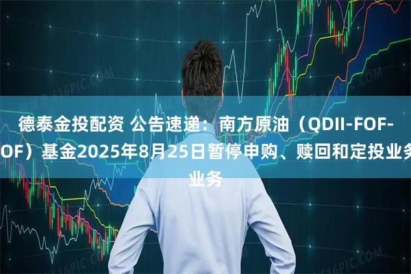 德泰金投配资 公告速递：南方原油（QDII-FOF-LOF）基金2025年8月25日暂停申购、赎回和定投业务