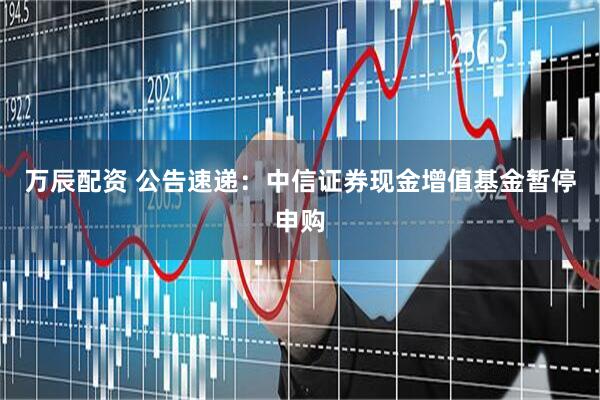 万辰配资 公告速递：中信证券现金增值基金暂停申购