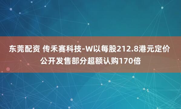 东莞配资 传禾赛科技-W以每股212.8港元定价 公开发售部分超额认购170倍