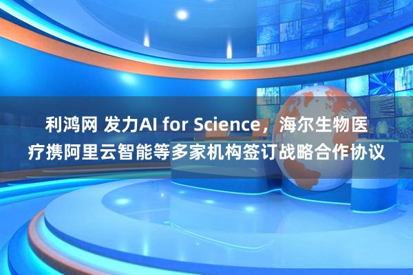 利鸿网 发力AI for Science，海尔生物医疗携阿里云智能等多家机构签订战略合作协议